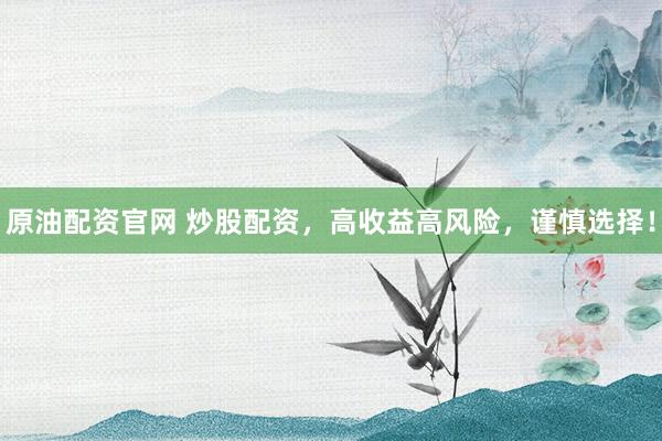 原油配资官网 炒股配资，高收益高风险，谨慎选择！