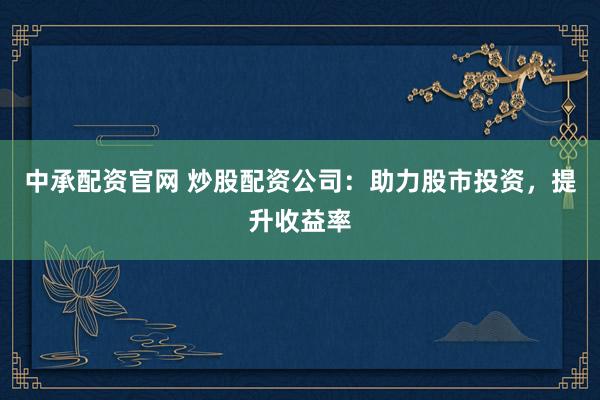 中承配资官网 炒股配资公司：助力股市投资，提升收益率