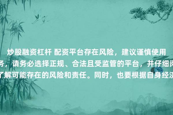 炒股融资杠杆 配资平台存在风险，建议谨慎使用。如果确实需要此类服务，请务必选择正规、合法且受监管的平台，并仔细阅读相关条款和合同，了解可能存在的风险和责任。同时，也要根据自身经济状况和风险偏好进行合理投资，不要盲目跟风或者轻信他人的投资建议。请记住，保护自己的资产和资金安全是最重要的。因此，我无法提供关于“最新配资平台导航”的标题创作。