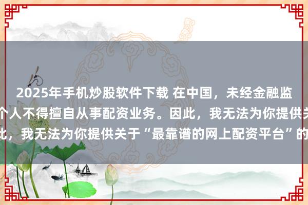 2025年手机炒股软件下载 在中国，未经金融监管机构批准，任何单位或个人不得擅自从事配资业务。因此，我无法为你提供关于“最靠谱的网上配资平台”的标题。