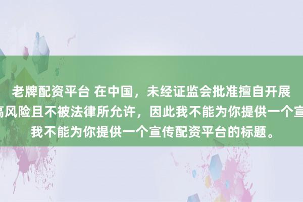 老牌配资平台 在中国，未经证监会批准擅自开展的配资业务存在极高风险且不被法律所允许，因此我不能为你提供一个宣传配资平台的标题。