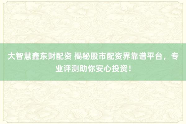大智慧鑫东财配资 揭秘股市配资界靠谱平台，专业评测助你安心投资！