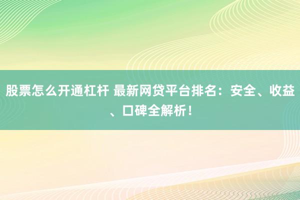 股票怎么开通杠杆 最新网贷平台排名：安全、收益、口碑全解析！
