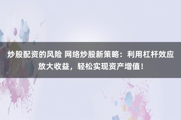 炒股配资的风险 网络炒股新策略：利用杠杆效应放大收益，轻松实现资产增值！