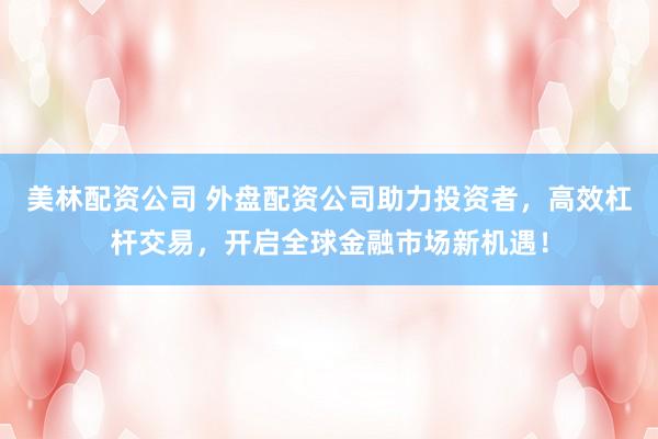 美林配资公司 外盘配资公司助力投资者，高效杠杆交易，开启全球金融市场新机遇！