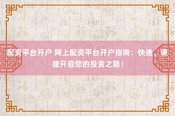 配资平台开户 网上配资平台开户指南：快速、便捷开启您的投资之路！
