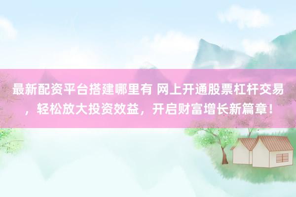 最新配资平台搭建哪里有 网上开通股票杠杆交易，轻松放大投资效益，开启财富增长新篇章！