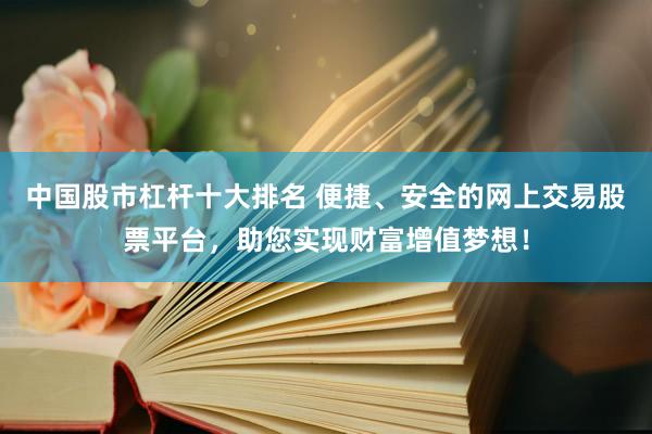中国股市杠杆十大排名 便捷、安全的网上交易股票平台，助您实现财富增值梦想！
