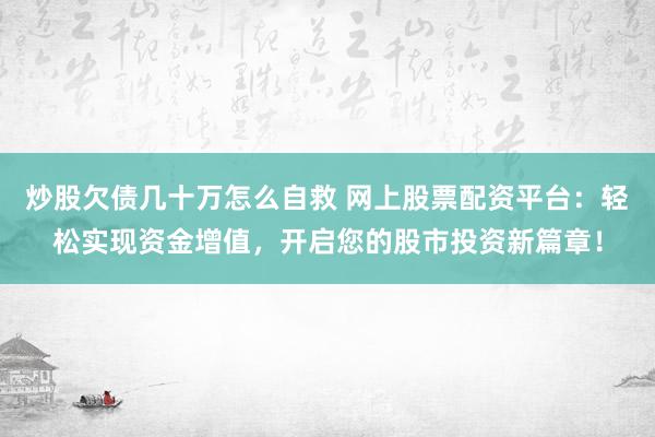 炒股欠债几十万怎么自救 网上股票配资平台：轻松实现资金增值，开启您的股市投资新篇章！