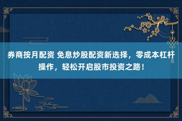 券商按月配资 免息炒股配资新选择，零成本杠杆操作，轻松开启股市投资之路！