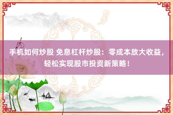 手机如何炒股 免息杠杆炒股：零成本放大收益，轻松实现股市投资新策略！