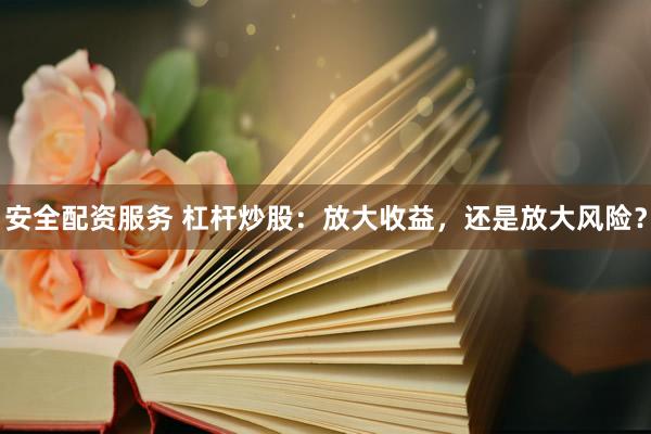 安全配资服务 杠杆炒股：放大收益，还是放大风险？