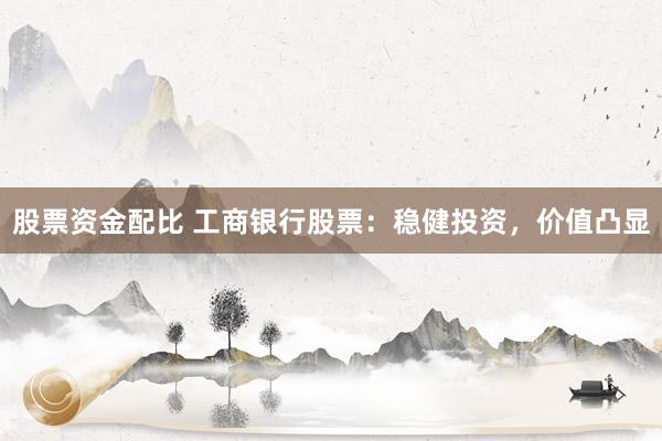 股票资金配比 工商银行股票：稳健投资，价值凸显