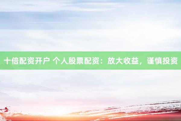 十倍配资开户 个人股票配资：放大收益，谨慎投资