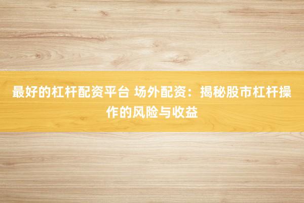 最好的杠杆配资平台 场外配资：揭秘股市杠杆操作的风险与收益