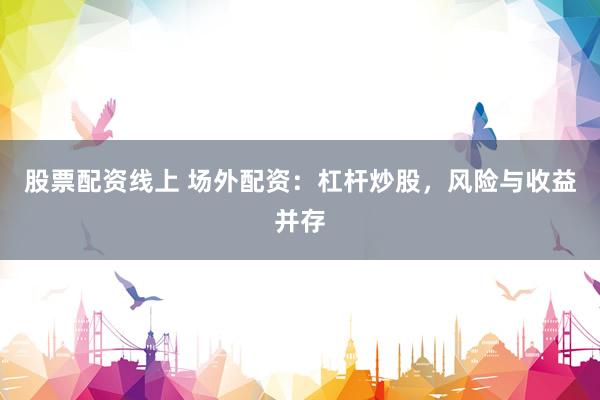 股票配资线上 场外配资：杠杆炒股，风险与收益并存