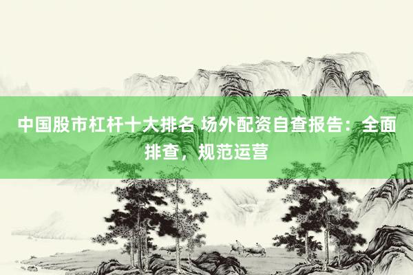 中国股市杠杆十大排名 场外配资自查报告：全面排查，规范运营