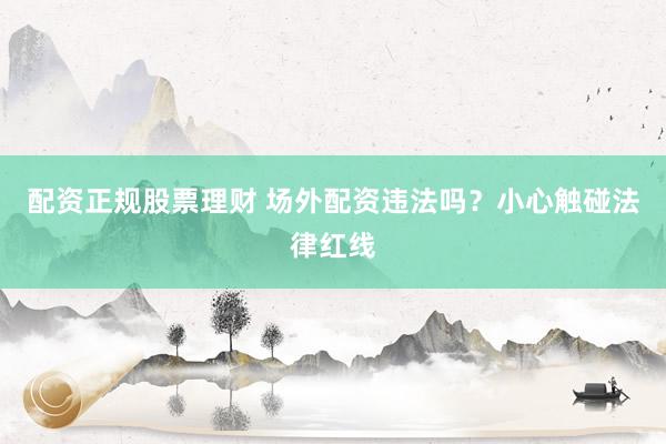 配资正规股票理财 场外配资违法吗？小心触碰法律红线