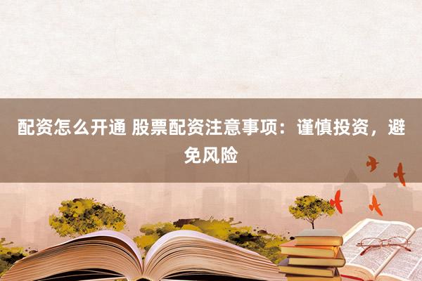 配资怎么开通 股票配资注意事项：谨慎投资，避免风险