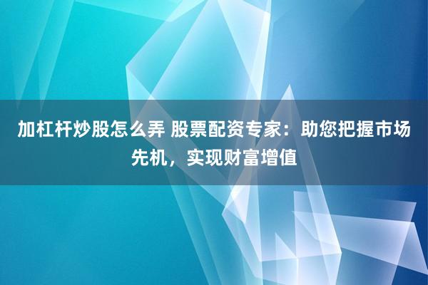 加杠杆炒股怎么弄 股票配资专家：助您把握市场先机，实现财富增值