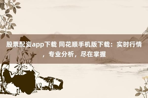 股票配资app下载 同花顺手机版下载：实时行情，专业分析，尽在掌握