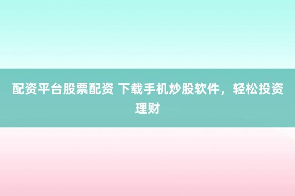 配资平台股票配资 下载手机炒股软件，轻松投资理财