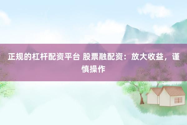正规的杠杆配资平台 股票融配资：放大收益，谨慎操作