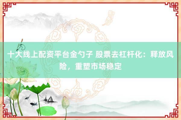 十大线上配资平台金勺子 股票去杠杆化：释放风险，重塑市场稳定
