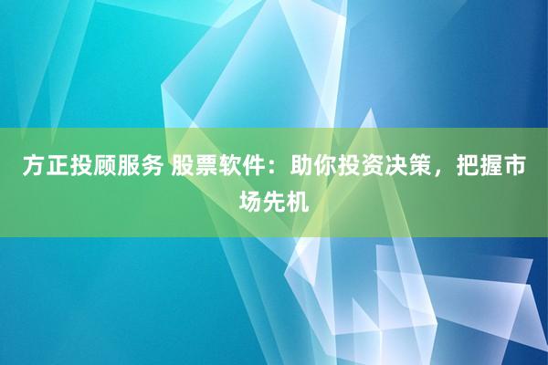方正投顾服务 股票软件：助你投资决策，把握市场先机