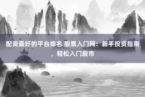 配资最好的平台排名 股票入门网：新手投资指南，轻松入门股市
