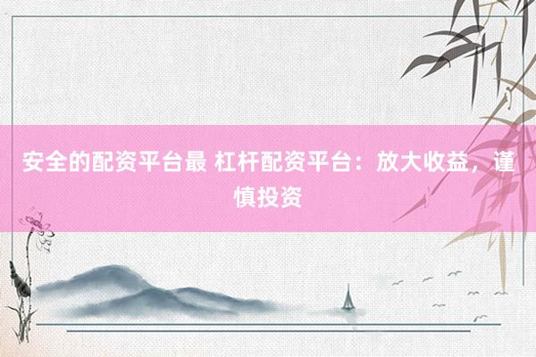 安全的配资平台最 杠杆配资平台：放大收益，谨慎投资