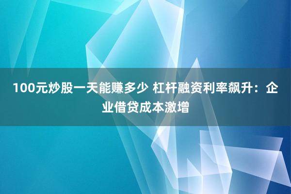 100元炒股一天能赚多少 杠杆融资利率飙升：企业借贷成本激增