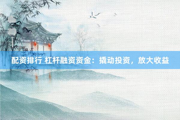 配资排行 杠杆融资资金：撬动投资，放大收益