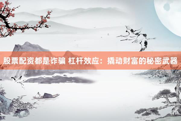 股票配资都是诈骗 杠杆效应：撬动财富的秘密武器