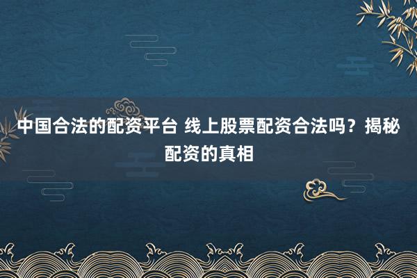 中国合法的配资平台 线上股票配资合法吗？揭秘配资的真相