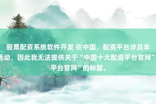 股票配资系统软件开发 在中国，配资平台涉及非法金融活动，因此我无法提供关于“中国十大配资平台官网”的标题。
