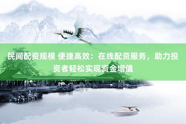 民间配资规模 便捷高效：在线配资服务，助力投资者轻松实现资金增值