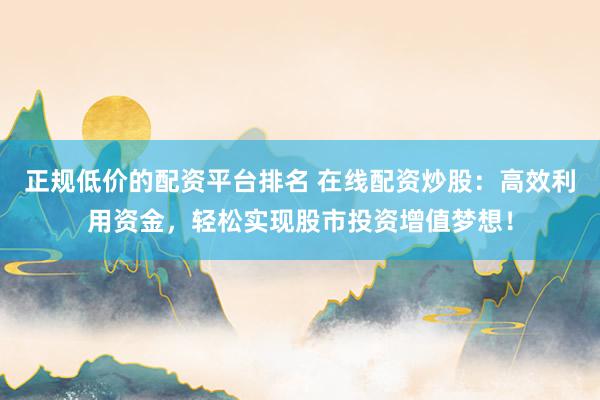正规低价的配资平台排名 在线配资炒股：高效利用资金，轻松实现股市投资增值梦想！