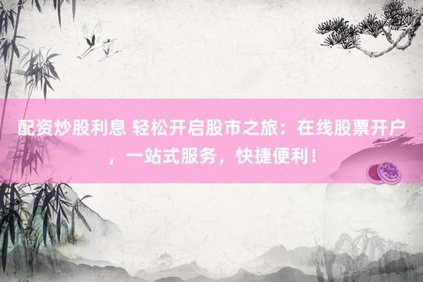 配资炒股利息 轻松开启股市之旅：在线股票开户，一站式服务，快捷便利！