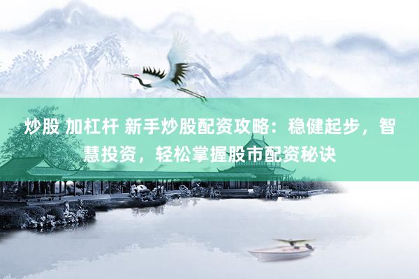 炒股 加杠杆 新手炒股配资攻略：稳健起步，智慧投资，轻松掌握股市配资秘诀