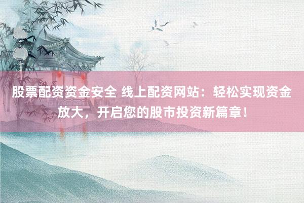 股票配资资金安全 线上配资网站：轻松实现资金放大，开启您的股市投资新篇章！