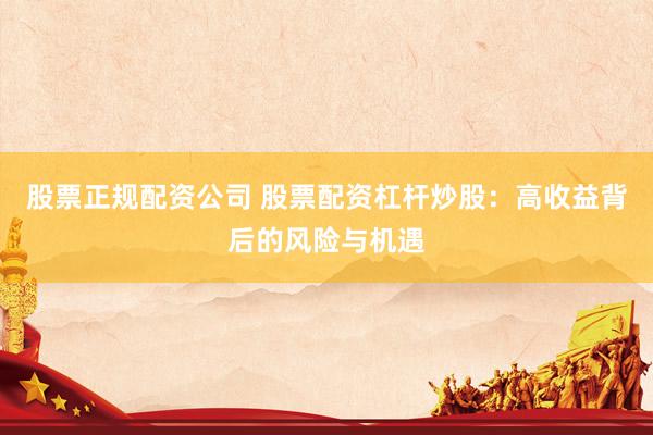 股票正规配资公司 股票配资杠杆炒股：高收益背后的风险与机遇