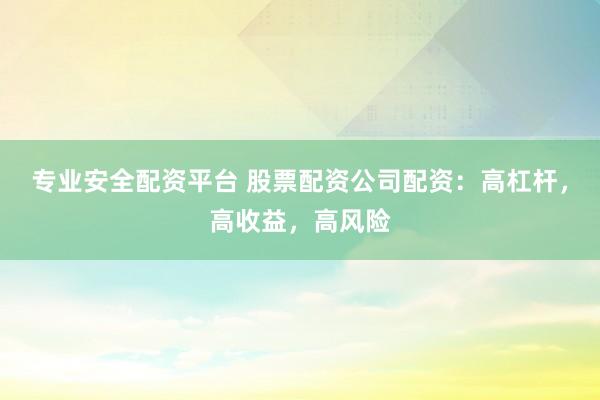 专业安全配资平台 股票配资公司配资：高杠杆，高收益，高风险
