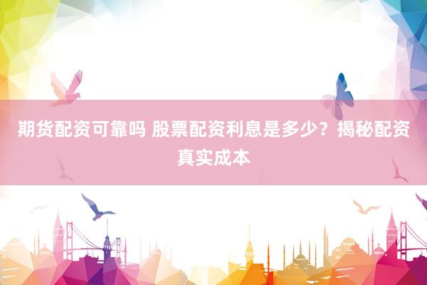 期货配资可靠吗 股票配资利息是多少？揭秘配资真实成本