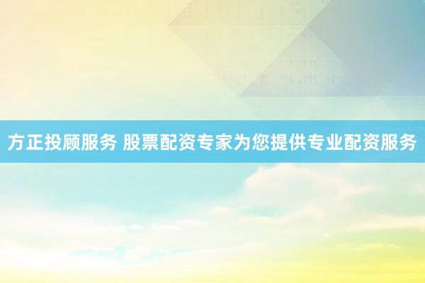 方正投顾服务 股票配资专家为您提供专业配资服务