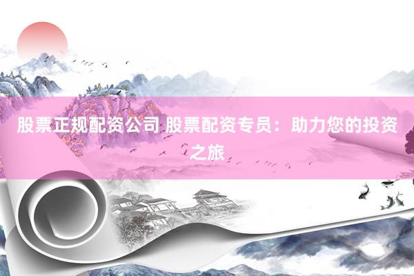 股票正规配资公司 股票配资专员：助力您的投资之旅