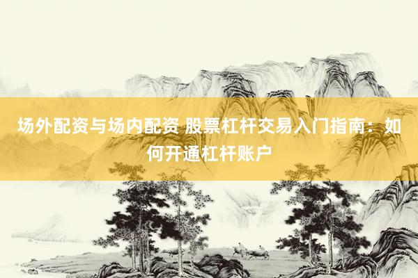场外配资与场内配资 股票杠杆交易入门指南：如何开通杠杆账户