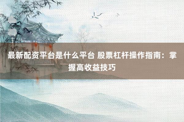 最新配资平台是什么平台 股票杠杆操作指南：掌握高收益技巧