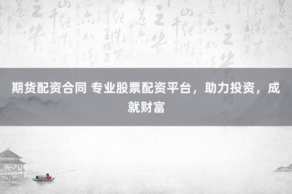 期货配资合同 专业股票配资平台，助力投资，成就财富