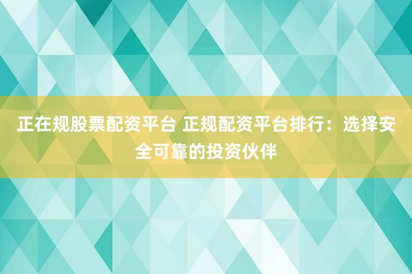 正在规股票配资平台 正规配资平台排行：选择安全可靠的投资伙伴